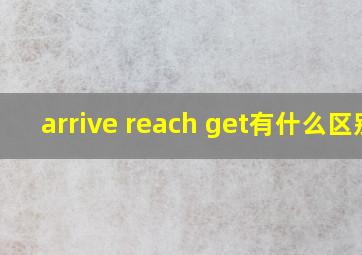 arrive reach get有什么区别